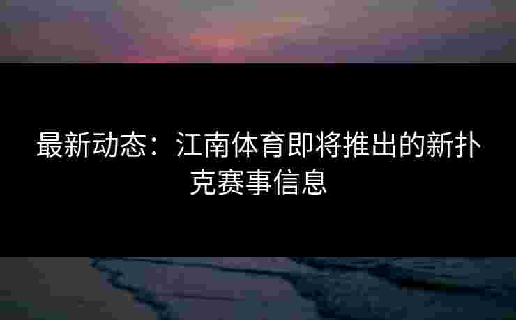 最新动态：江南体育即将推出的新扑克赛事信息