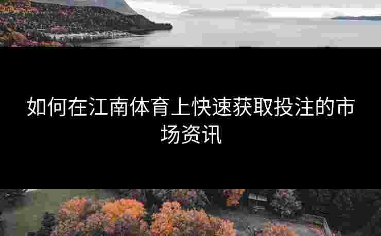 如何在江南体育上快速获取投注的市场资讯 如何在江南体育上快速获取投注的市场资讯