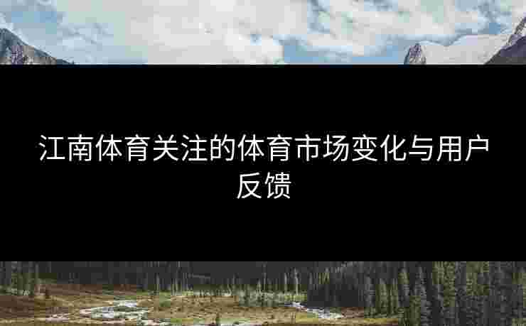 江南体育关注的体育市场变化与用户反馈