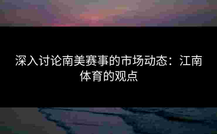 深入讨论南美赛事的市场动态：江南体育的观点