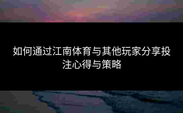 如何通过江南体育与其他玩家分享投注心得与策略 如何通过江南体育与其他玩家分享投注心得与策略