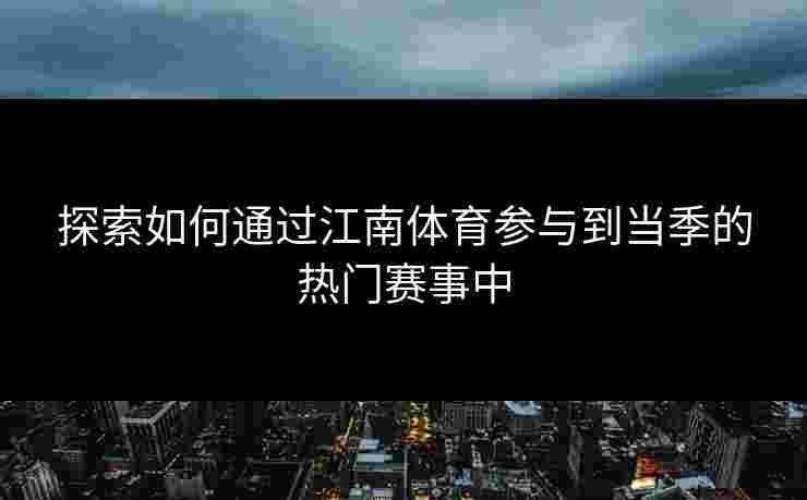 探索如何通过江南体育参与到当季的热门赛事中 探索如何通过江南体育参与到当季的热门赛事中