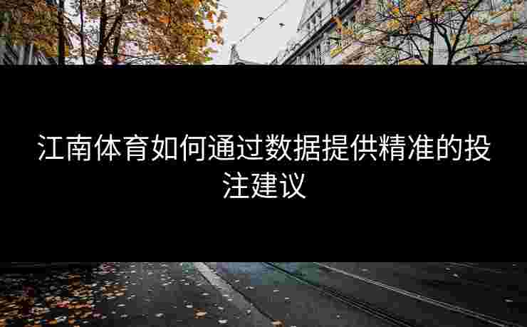 江南体育如何通过数据提供精准的投注建议