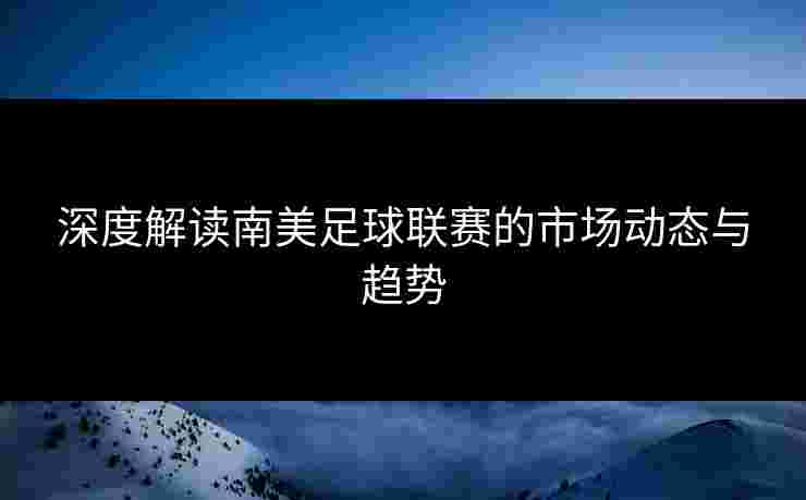深度解读南美足球联赛的市场动态与趋势