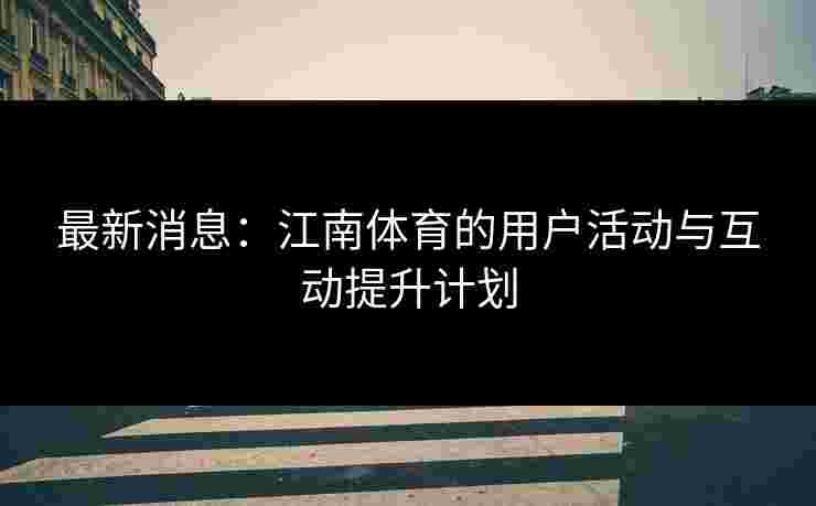 最新消息：江南体育的用户活动与互动提升计划