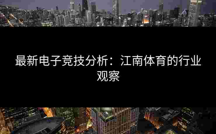 最新电子竞技分析：江南体育的行业观察