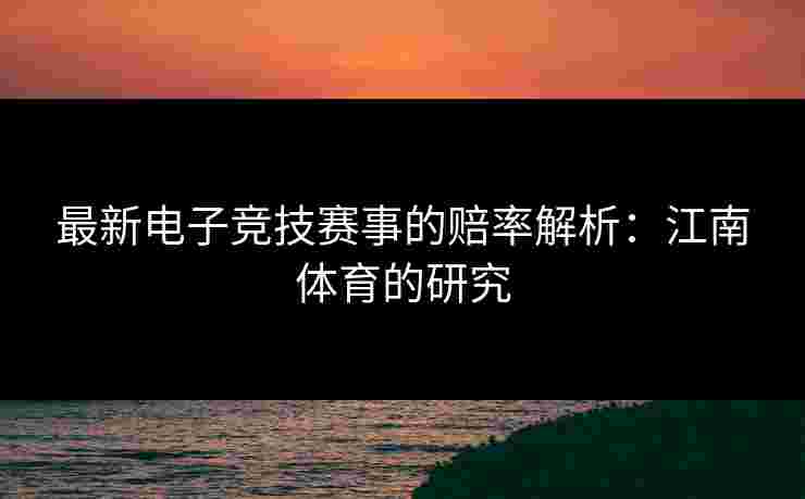 最新电子竞技赛事的赔率解析：江南体育的研究