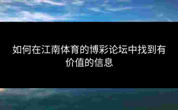 如何在江南体育的博彩论坛中找到有价值的信息 如何在江南体育的博彩论坛中找到有价值的信息