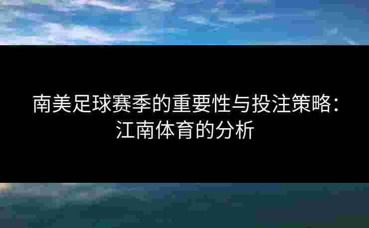 南美足球赛季的重要性与投注策略：江南体育的分析