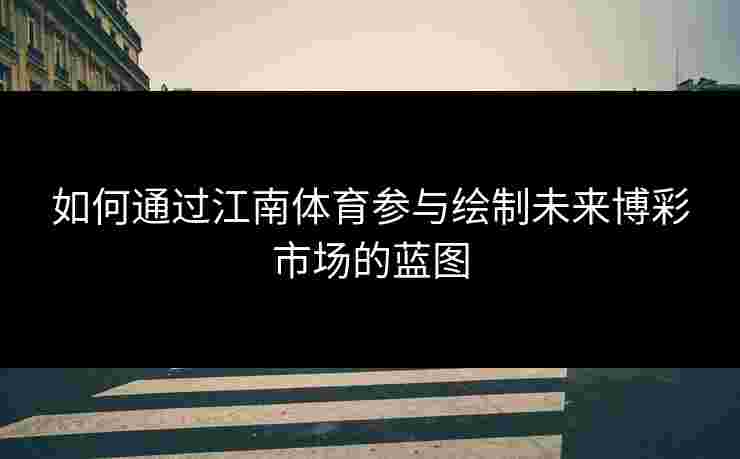 如何通过江南体育参与绘制未来博彩市场的蓝图 如何通过江南体育参与绘制未来博彩市场的蓝图