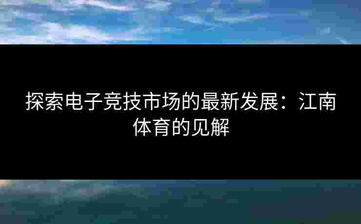 探索电子竞技市场的最新发展：江南体育的见解