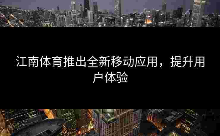 江南体育推出全新移动应用,提升用户体验 江南体育推出全新移动应用,提升用户体验