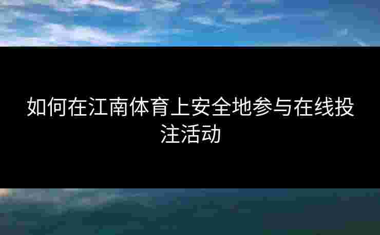 如何在江南体育上安全地参与在线投注活动 如何在江南体育上安全地参与在线投注活动