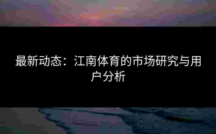 最新动态：江南体育的市场研究与用户分析