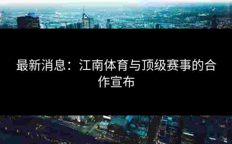 最新消息：江南体育与顶级赛事的合作宣布