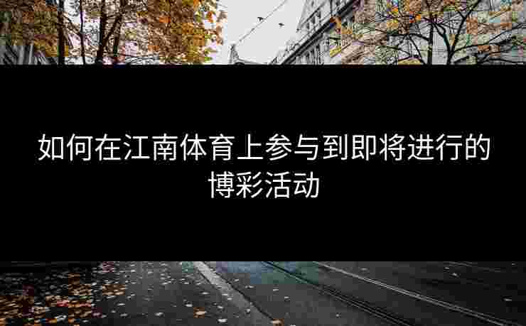 如何在江南体育上参与到即将进行的博彩活动 如何在江南体育上参与到即将进行的博彩活动