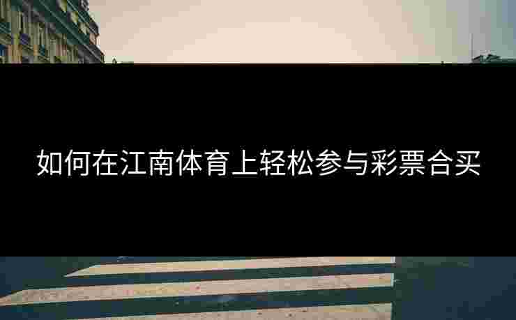 如何在江南体育上轻松参与彩票合买