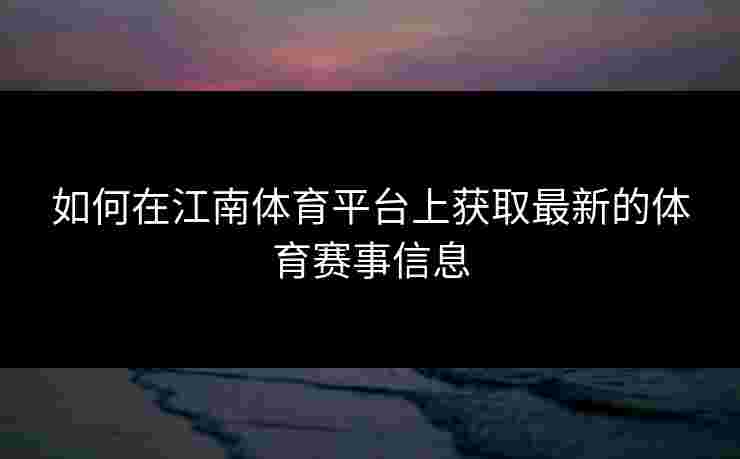 如何在江南体育平台上获取最新的体育赛事信息