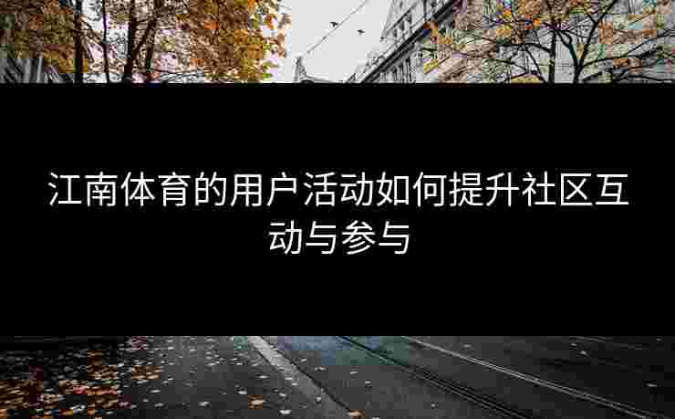 江南体育的用户活动如何提升社区互动与参与 江南体育的用户活动如何提升社区互动与参与