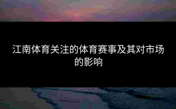 江南体育关注的体育赛事及其对市场的影响