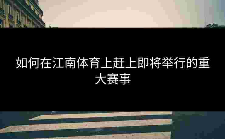 如何在江南体育上赶上即将举行的重大赛事 如何在江南体育上赶上即将举行的重大赛事