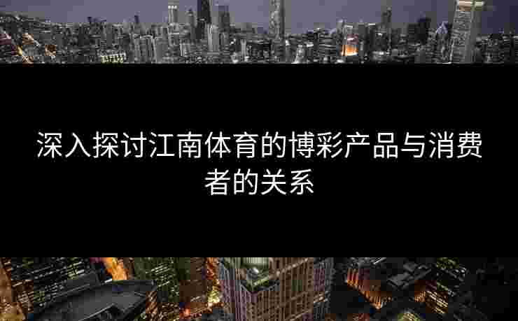 深入探讨江南体育的博彩产品与消费者的关系