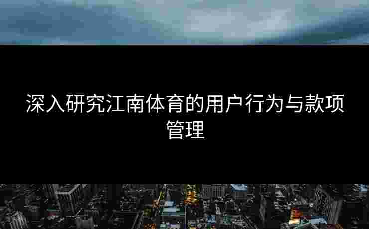 深入研究江南体育的用户行为与款项管理 深入研究江南体育的用户行为与款项管理