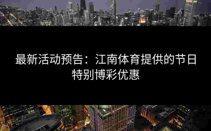 最新活动预告:江南体育提供的节日特别博彩优惠 最新活动预告:江南体育提供的节日特别博彩优惠