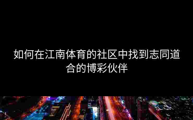 如何在江南体育的社区中找到志同道合的博彩伙伴