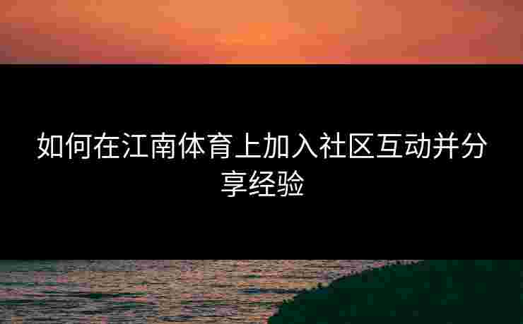 如何在江南体育上加入社区互动并分享经验