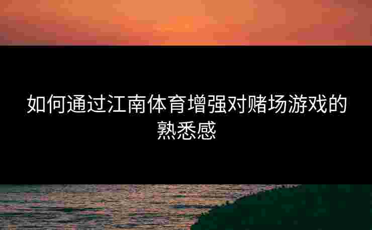 如何通过江南体育增强对赌场游戏的熟悉感