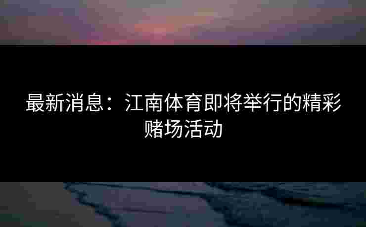 最新消息：江南体育即将举行的精彩赌场活动