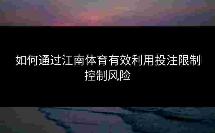 如何通过江南体育有效利用投注限制控制风险