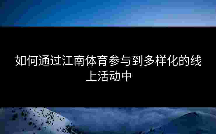 如何通过江南体育参与到多样化的线上活动中 如何通过江南体育参与到多样化的线上活动中