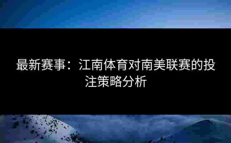 最新赛事：江南体育对南美联赛的投注策略分析