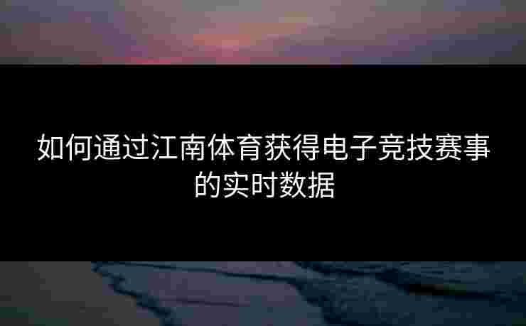 如何通过江南体育获得电子竞技赛事的实时数据