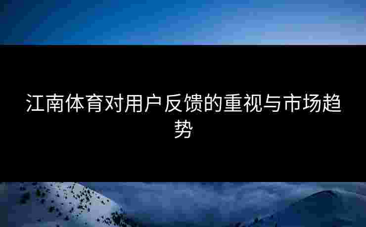 江南体育对用户反馈的重视与市场趋势