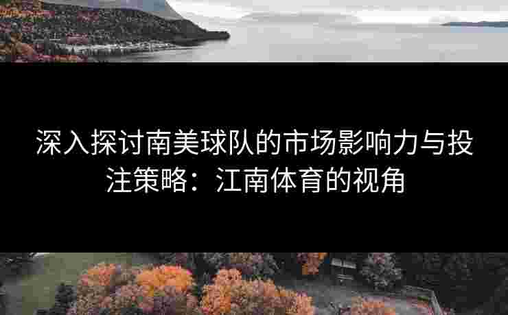 深入探讨南美球队的市场影响力与投注策略：江南体育的视角