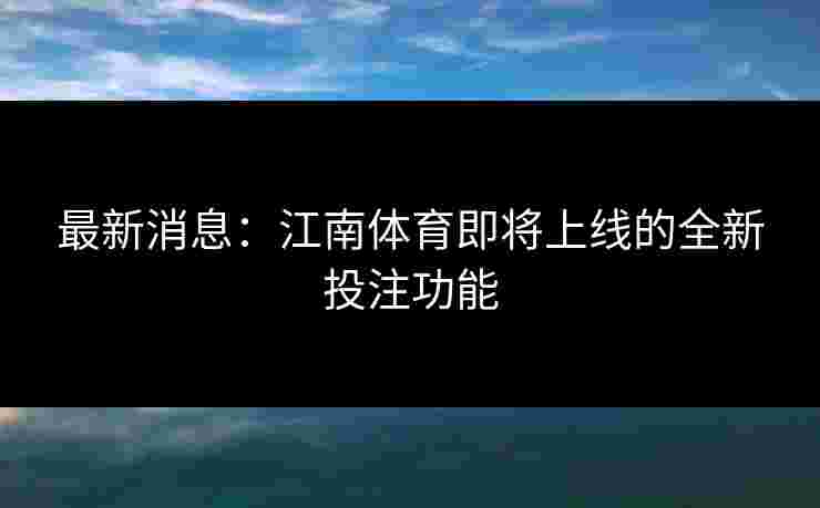 最新消息:江南体育即将上线的全新投注功能 最新消息:江南体育即将上线的全新投注功能
