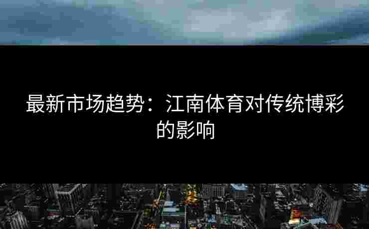 最新市场趋势:江南体育对传统博彩的影响 最新市场趋势:江南体育对传统博彩的影响