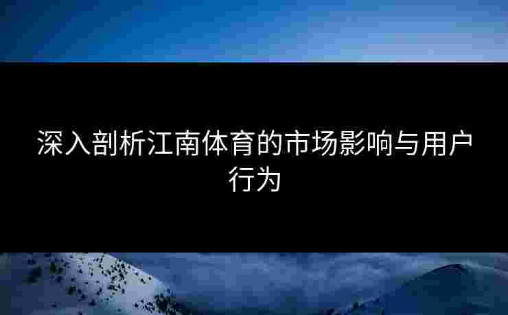 深入剖析江南体育的市场影响与用户行为
