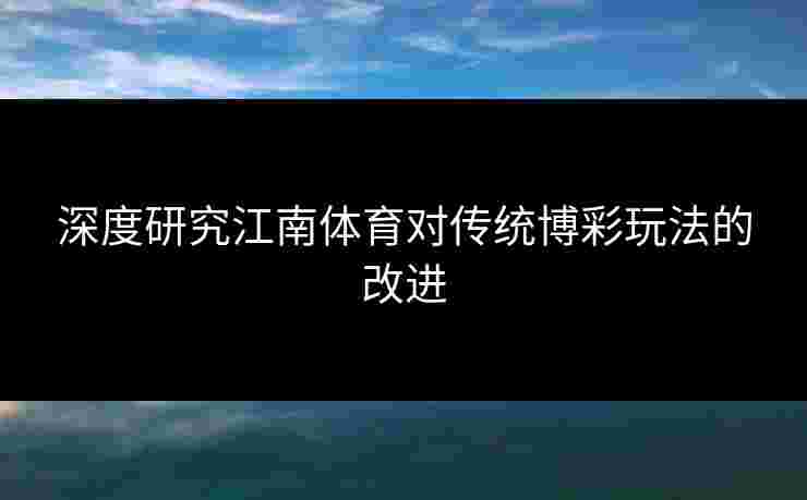 深度研究江南体育对传统博彩玩法的改进 深度研究江南体育对传统博彩玩法的改进
