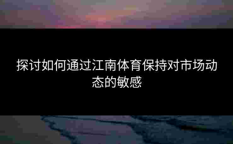 探讨如何通过江南体育保持对市场动态的敏感
