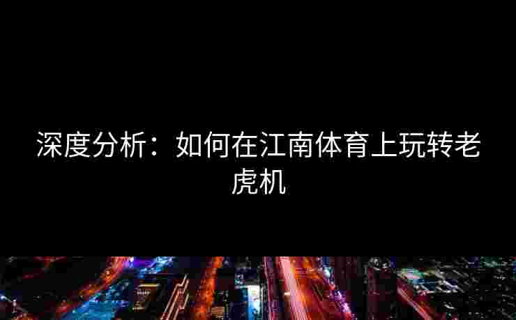 深度分析：如何在江南体育上玩转老虎机