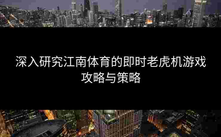 深入研究江南体育的即时老虎机游戏攻略与策略 深入研究江南体育的即时老虎机游戏攻略与策略
