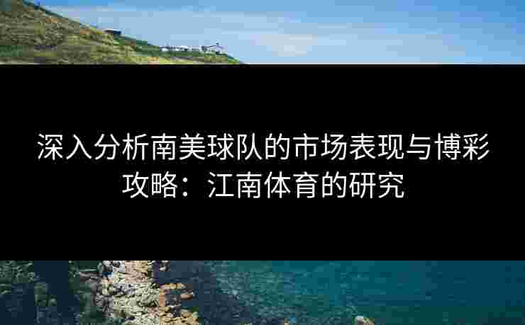深入分析南美球队的市场表现与博彩攻略：江南体育的研究