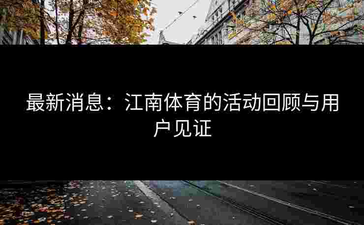 最新消息：江南体育的活动回顾与用户见证