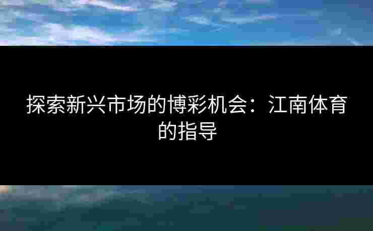 探索新兴市场的博彩机会：江南体育的指导