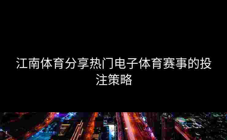 江南体育分享热门电子体育赛事的投注策略