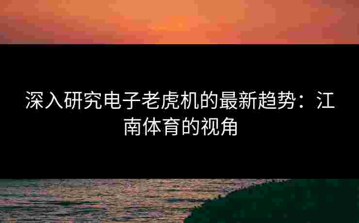 深入研究电子老虎机的最新趋势：江南体育的视角